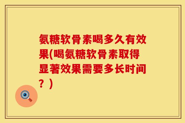氨糖软骨素喝多久有效果(喝氨糖软骨素取得显著效果需要多长时间?) 氨糖软骨素喝多久有效果(喝氨糖软骨素取得显著效果需要多长时间?)