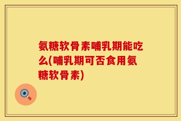 氨糖软骨素哺乳期能吃么(哺乳期可否食用氨糖软骨素)