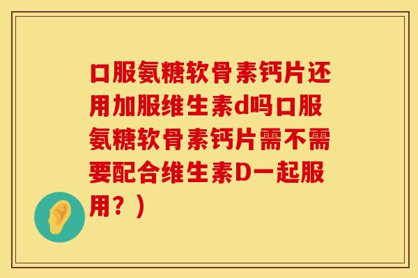 口服氨糖软骨素钙片还用加服维生素d吗口服氨糖软骨素钙片需不需要配合维生素D一起服用?)