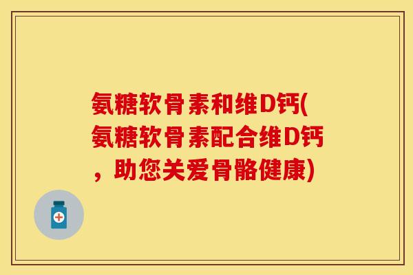 氨糖软骨素和维D钙(氨糖软骨素配合维D钙,助您关爱骨骼健康) 氨糖软骨素和维D钙(氨糖软骨素配合维D钙,助您关爱骨骼健康)