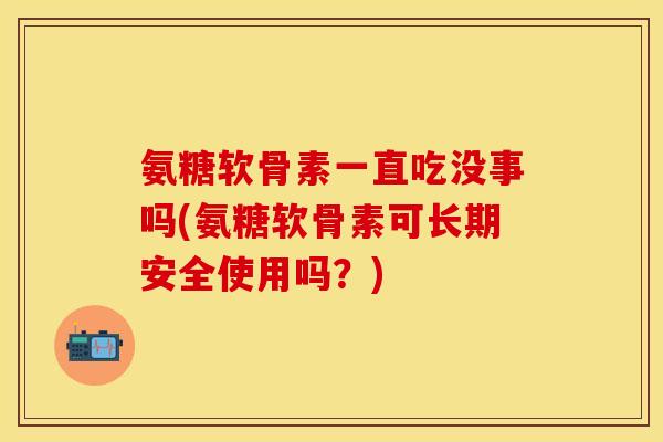 氨糖软骨素一直吃没事吗(氨糖软骨素可长期安全使用吗？)