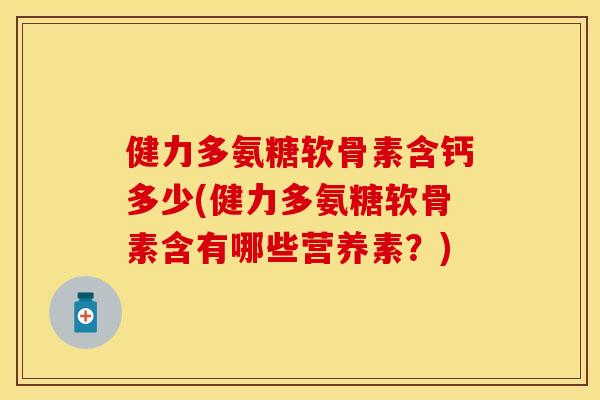 健力多氨糖软骨素含钙多少(健力多氨糖软骨素含有哪些营养素？)