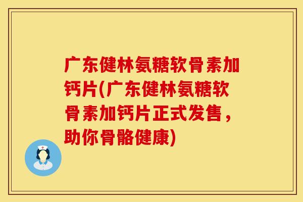 广东健林氨糖软骨素加钙片(广东健林氨糖软骨素加钙片正式发售,助你骨骼健康) 广东健林氨糖软骨素加钙片(广东健林氨糖软骨素加钙片正式发售,助你骨骼健康)