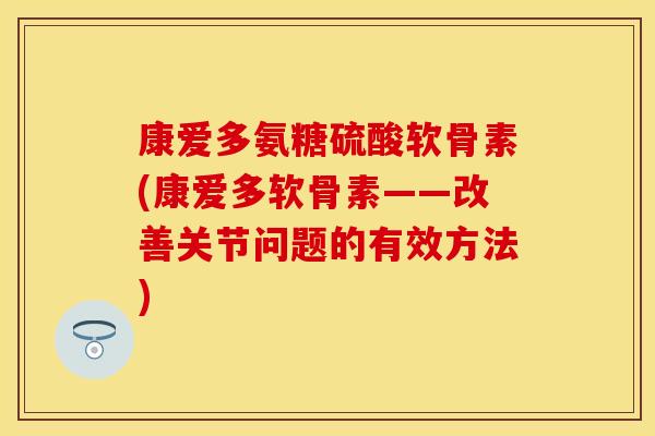 康爱多氨糖硫酸软骨素(康爱多软骨素——改善关节问题的有效方法)