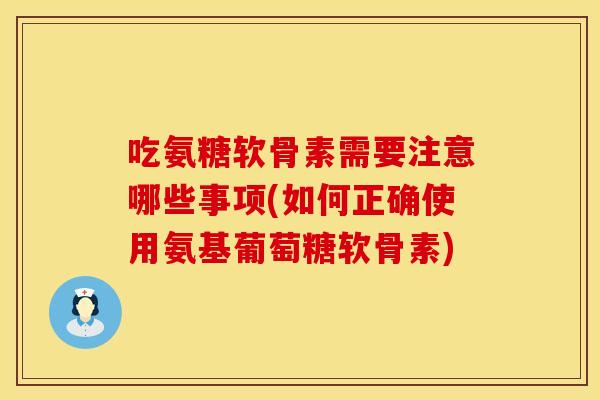 吃氨糖软骨素需要注意哪些事项(如何正确使用氨基葡萄糖软骨素) 吃氨糖软骨素需要注意哪些事项(如何正确使用氨基葡萄糖软骨素)