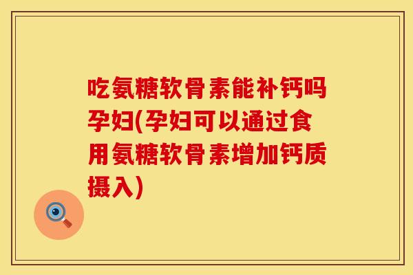 吃氨糖软骨素能补钙吗孕妇(孕妇可以通过食用氨糖软骨素增加钙质摄入)