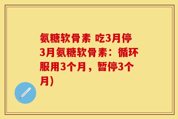 氨糖软骨素 吃3月停3月氨糖软骨素：循环服用3个月，暂停3个月)