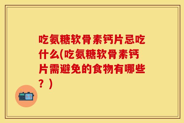 吃氨糖软骨素钙片忌吃什么(吃氨糖软骨素钙片需避免的食物有哪些？)