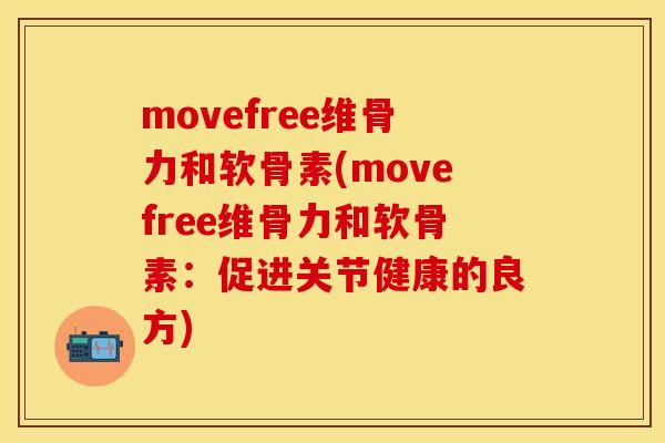 movefree维骨力和软骨素(movefree维骨力和软骨素：促进关节健康的良方)