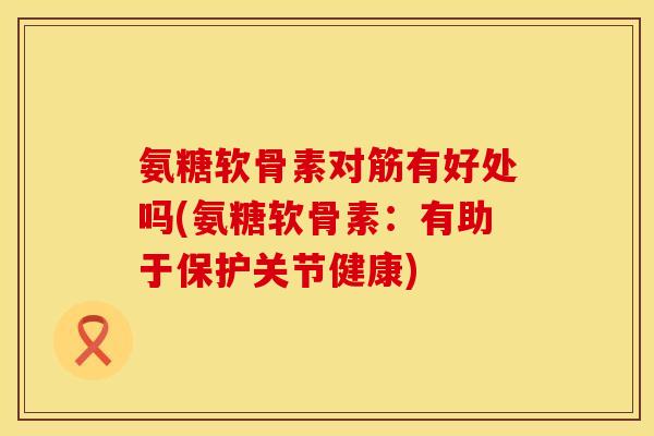 氨糖软骨素对筋有好处吗(氨糖软骨素:有助于保护关节健康) 氨糖软骨素对筋有好处吗(氨糖软骨素:有助于保护关节健康)