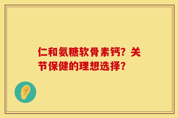 仁和氨糖软骨素钙？关节保健的理想选择？