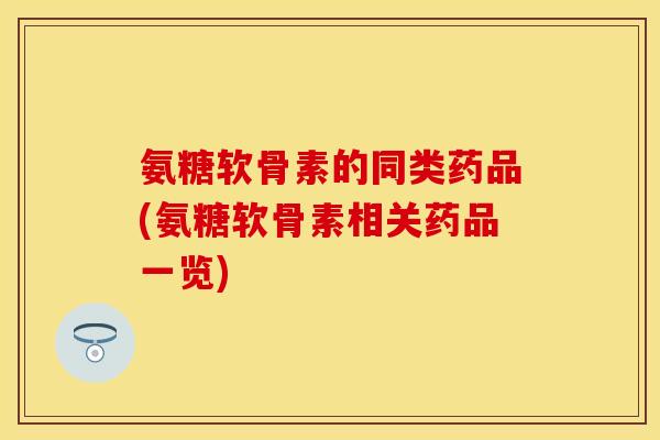 氨糖软骨素的同类药品(氨糖软骨素相关药品一览)