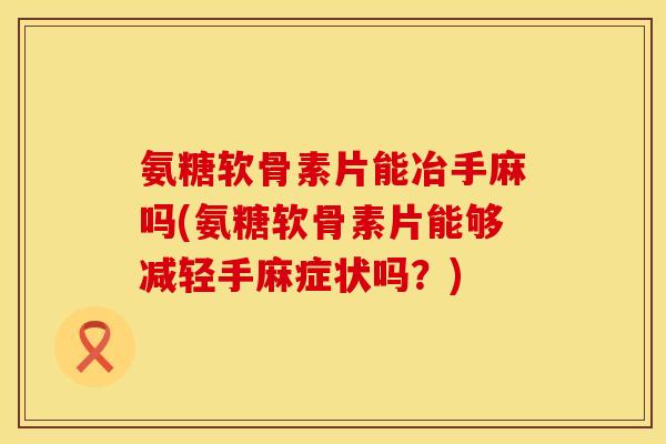 氨糖软骨素片能冶手麻吗(氨糖软骨素片能够减轻手麻症状吗?) 氨糖软骨素片能冶手麻吗(氨糖软骨素片能够减轻手麻症状吗?)