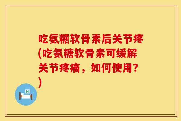 吃氨糖软骨素后关节疼(吃氨糖软骨素可缓解关节，如何使用？)