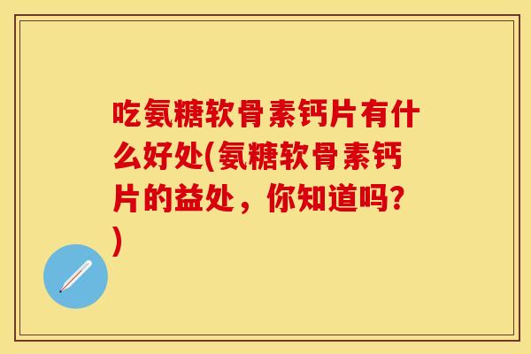吃氨糖软骨素钙片有什么好处(氨糖软骨素钙片的益处，你知道吗？)