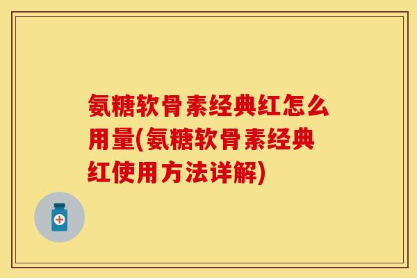 氨糖软骨素经典红怎么用量(氨糖软骨素经典红使用方法详解)