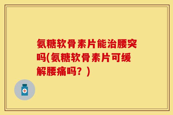 氨糖软骨素片能治腰突吗(氨糖软骨素片可缓解腰痛吗？)