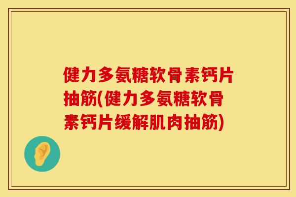 健力多氨糖软骨素钙片抽筋(健力多氨糖软骨素钙片缓解肌肉抽筋) 健力多氨糖软骨素钙片抽筋(健力多氨糖软骨素钙片缓解肌肉抽筋)
