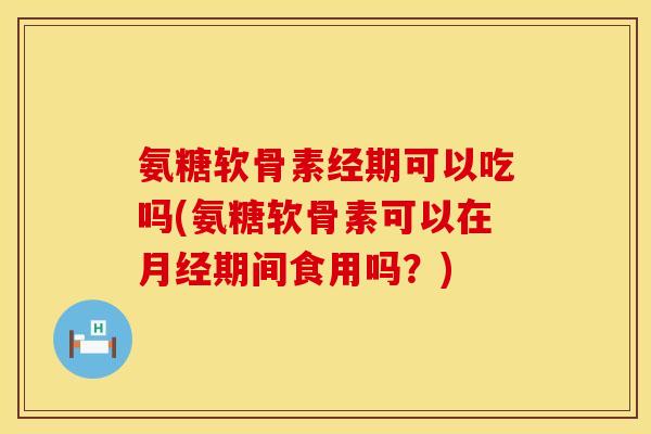 氨糖软骨素经期可以吃吗(氨糖软骨素可以在月经期间食用吗？)