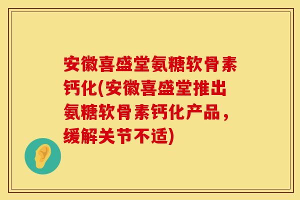 安徽喜盛堂氨糖软骨素钙化(安徽喜盛堂推出氨糖软骨素钙化产品,缓解关节不适) 安徽喜盛堂氨糖软骨素钙化(安徽喜盛堂推出氨糖软骨素钙化产品,缓解关节不适)