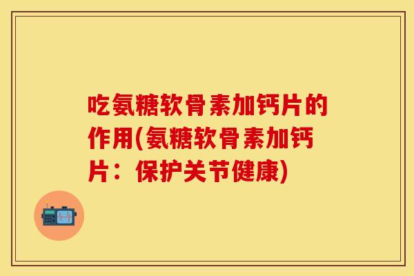 吃氨糖软骨素加钙片的作用(氨糖软骨素加钙片:保护关节健康) 吃氨糖软骨素加钙片的作用(氨糖软骨素加钙片:保护关节健康)