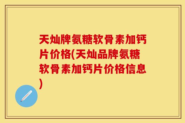 天灿牌氨糖软骨素加钙片价格(天灿品牌氨糖软骨素加钙片价格信息)