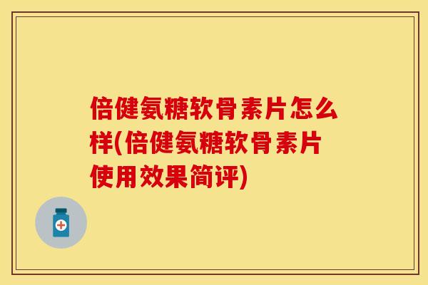 倍健氨糖软骨素片怎么样(倍健氨糖软骨素片使用效果简评)