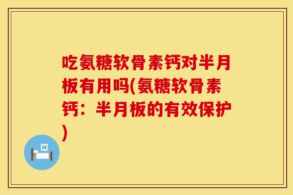 吃氨糖软骨素钙对半月板有用吗(氨糖软骨素钙：半月板的有效保护)