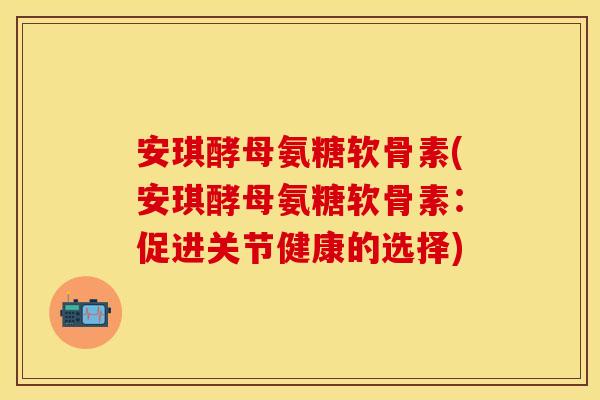 安琪酵母氨糖软骨素(安琪酵母氨糖软骨素：促进关节健康的选择)