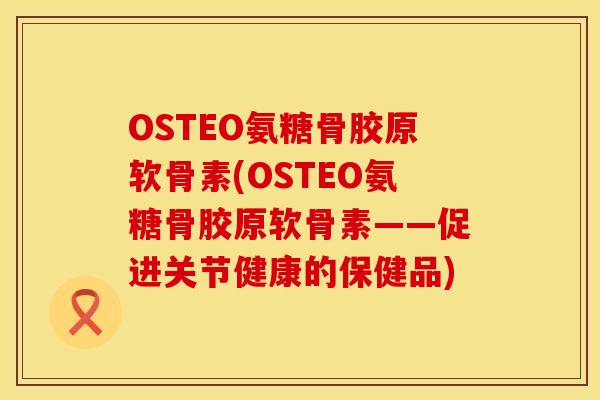 OSTEO氨糖骨胶原软骨素(OSTEO氨糖骨胶原软骨素——促进关节健康的保健品)