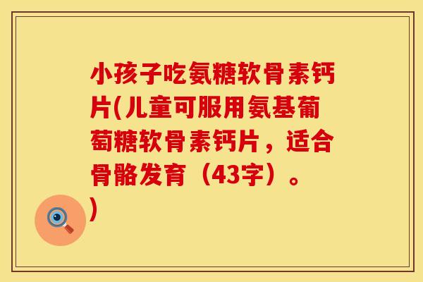 小孩子吃氨糖软骨素钙片(儿童可服用氨基葡萄糖软骨素钙片，适合骨骼发育（43字）。)