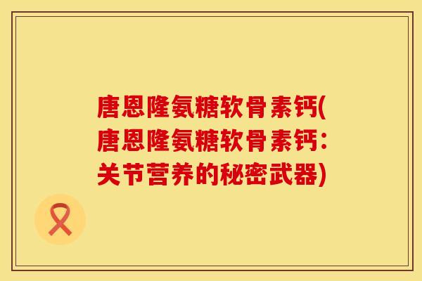 唐恩隆氨糖软骨素钙(唐恩隆氨糖软骨素钙：关节营养的秘密武器)