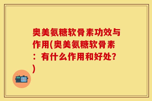 奥美氨糖软骨素功效与作用(奥美氨糖软骨素:有什么作用和好处?) 奥美氨糖软骨素功效与作用(奥美氨糖软骨素:有什么作用和好处?)