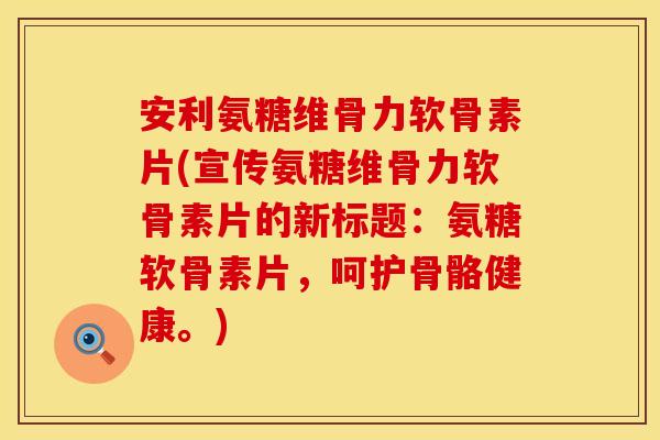安利氨糖维骨力软骨素片(宣传氨糖维骨力软骨素片的新标题:氨糖软骨素片,呵护骨骼健康。) 安利氨糖维骨力软骨素片(宣传氨糖维骨力软骨素片的新标题:氨糖软骨素片,呵护骨骼健康。)