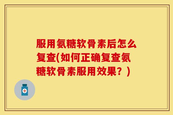 服用氨糖软骨素后怎么复查(如何正确复查氨糖软骨素服用效果？)