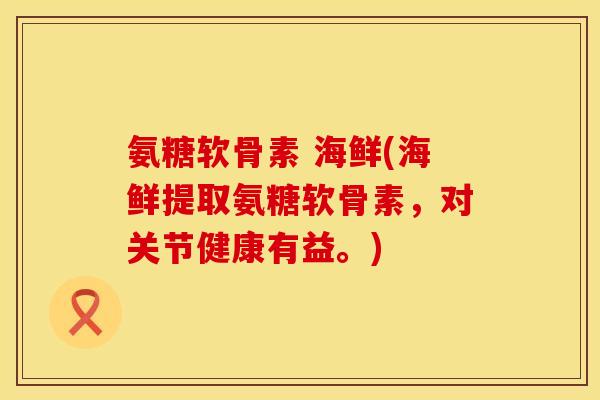 氨糖软骨素 海鲜(海鲜提取氨糖软骨素，对关节健康有益。)