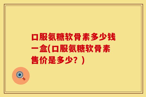 口服氨糖软骨素多少钱一盒(口服氨糖软骨素售价是多少？)