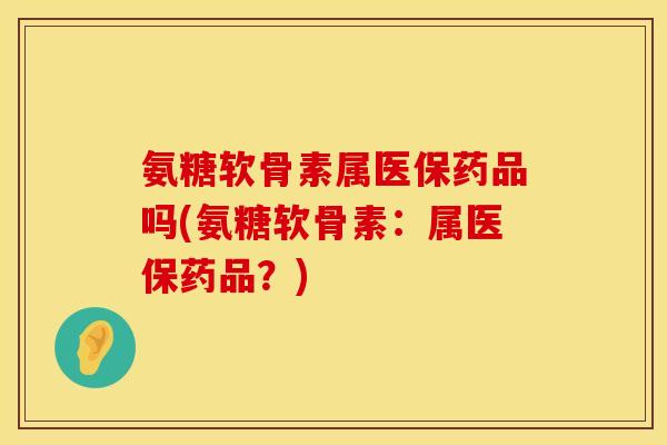 氨糖软骨素属医保药品吗(氨糖软骨素：属医保药品？)