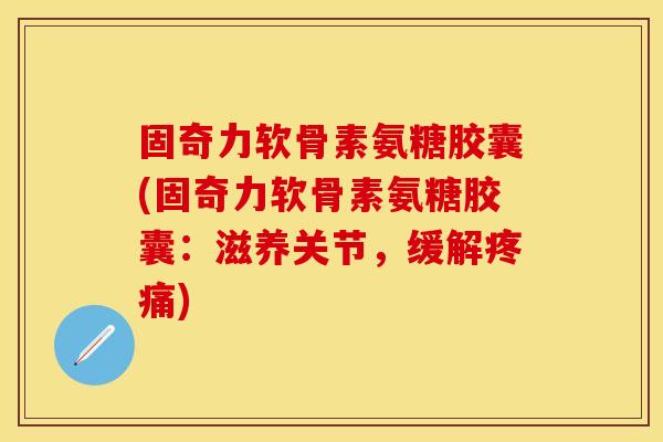 固奇力软骨素氨糖胶囊(固奇力软骨素氨糖胶囊：滋养关节，缓解)