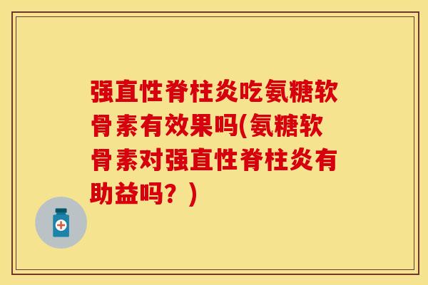 强直性脊柱炎吃氨糖软骨素有效果吗(氨糖软骨素对强直性脊柱炎有助益吗？)