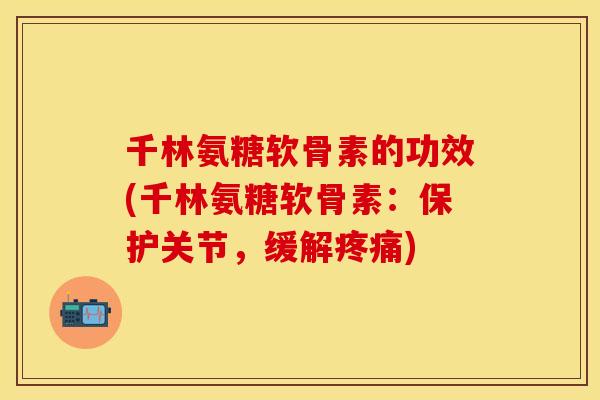 千林氨糖软骨素的功效(千林氨糖软骨素：保护关节，缓解疼痛)