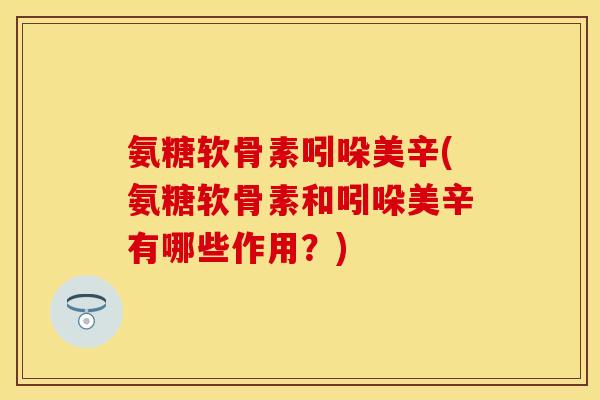 氨糖软骨素吲哚美辛(氨糖软骨素和吲哚美辛有哪些作用？)