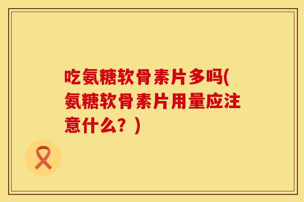 吃氨糖软骨素片多吗(氨糖软骨素片用量应注意什么？)
