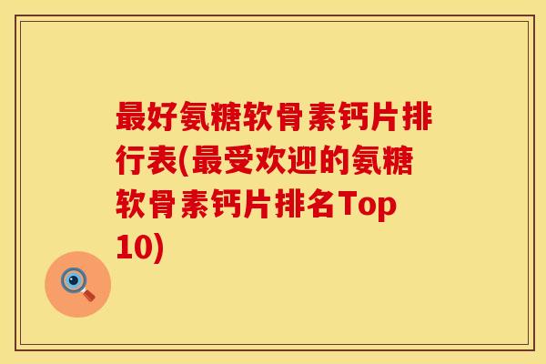 最好氨糖软骨素钙片排行表(最受欢迎的氨糖软骨素钙片排名Top10)