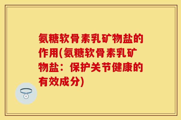 氨糖软骨素乳矿物盐的作用(氨糖软骨素乳矿物盐：保护关节健康的有效成分)
