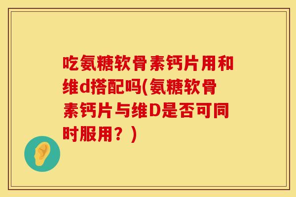 吃氨糖软骨素钙片用和维d搭配吗(氨糖软骨素钙片与维D是否可同时服用?) 吃氨糖软骨素钙片用和维d搭配吗(氨糖软骨素钙片与维D是否可同时服用?)