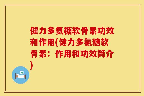 健力多氨糖软骨素功效和作用(健力多氨糖软骨素：作用和功效简介)