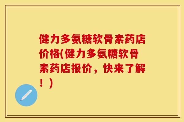 健力多氨糖软骨素药店价格(健力多氨糖软骨素药店报价，快来了解！)