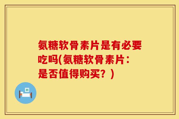 氨糖软骨素片是有必要吃吗(氨糖软骨素片：是否值得购买？)