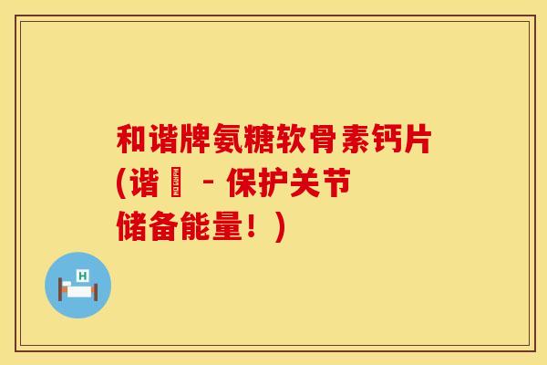 和谐牌氨糖软骨素钙片(谐豐 - 保护关节储备能量！)